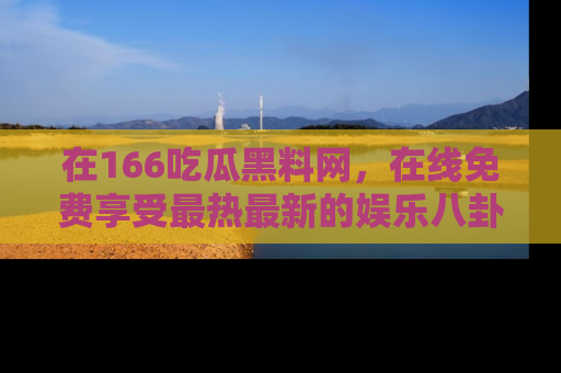 在166吃瓜黑料网,在线免费享受最热最新的娱乐八卦!