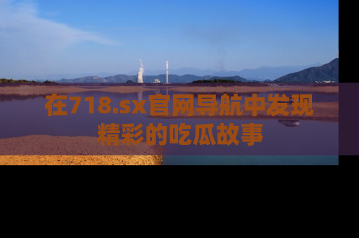 在718.sx官网导航中发现精彩的吃瓜故事