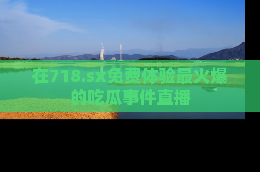 在718.sx免费体验最火爆的吃瓜事件直播