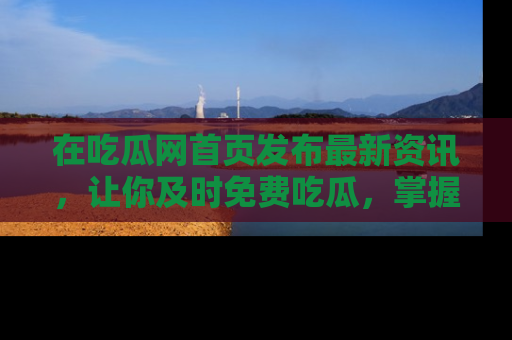 在吃瓜网首页发布最新资讯,让你及时免费吃瓜,掌握热点!