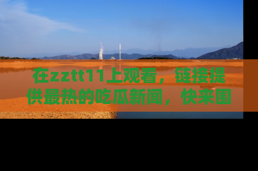 在zztt11上观看,链接提供最热的吃瓜新闻,快来围观!