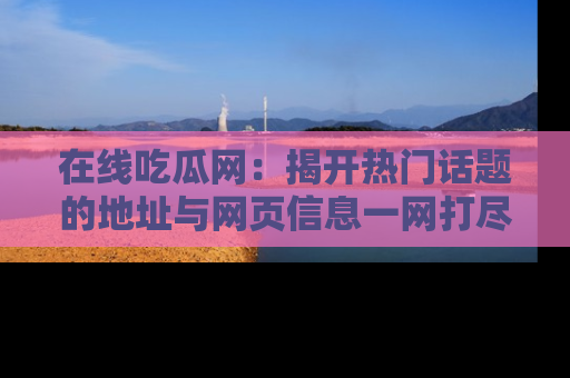 在线吃瓜网:揭开热门话题的地址与网页信息一网打尽