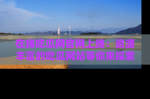 在线吃瓜网官网上线:资源丰富的吃瓜网站等你来探索