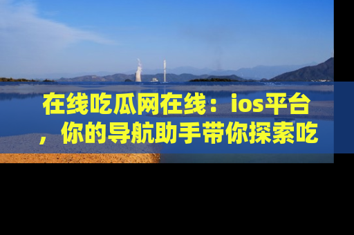 在线吃瓜网在线:ios平台,你的导航助手带你探索吃瓜新天地!