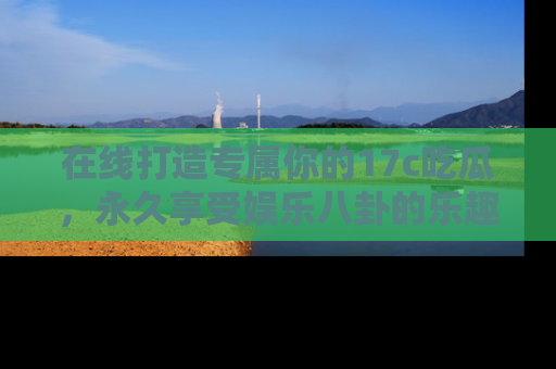 在线打造专属你的17c吃瓜,永久享受娱乐八卦的乐趣