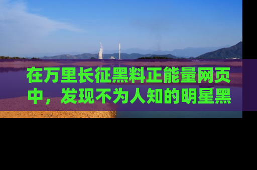 在万里长征黑料正能量网页中,发现不为人知的明星黑料与积极能量