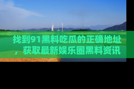 找到91黑料吃瓜的正确地址,获取最新娱乐圈黑料资讯