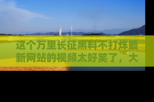 这个万里长征黑料不打烊最新网站的视频太好笑了,大家快来一起看吧!