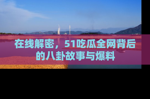 在线解密,51吃瓜全网背后的八卦故事与爆料