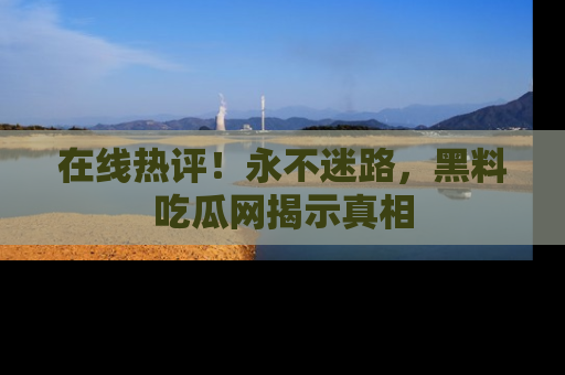 在线热评!永不迷路,黑料吃瓜网揭示真相