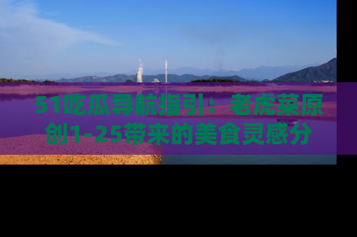 51吃瓜导航指引:老虎菜原创1-25带来的美食灵感分享