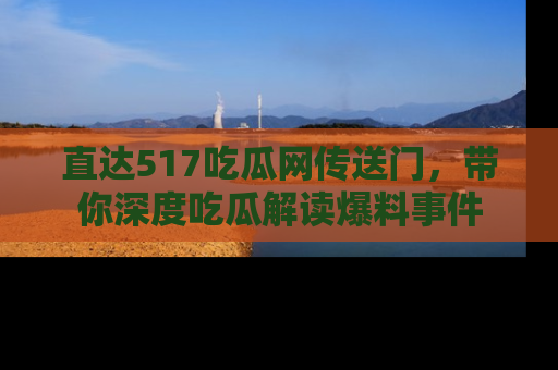 直达517吃瓜网传送门,带你深度吃瓜解读爆料事件