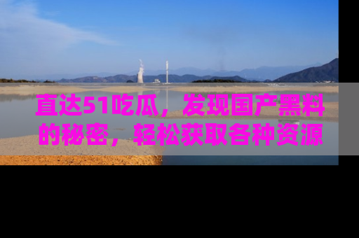 直达51吃瓜,发现国产黑料的秘密,轻松获取各种资源与资讯