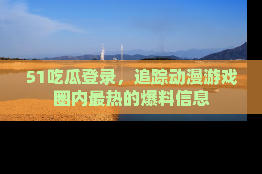 51吃瓜登录,追踪动漫游戏圈内最热的爆料信息