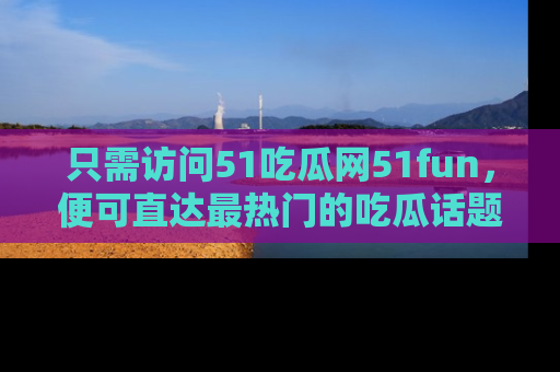 只需访问51吃瓜网51fun,便可直达最热门的吃瓜话题和资讯
