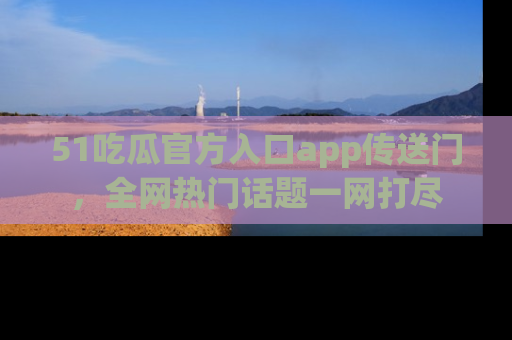 51吃瓜官方入口app传送门,全网热门话题一网打尽
