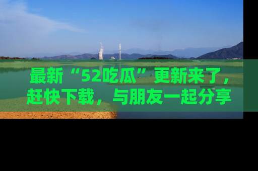 最新“52吃瓜”更新来了,赶快下载,与朋友一起分享吃瓜乐趣!