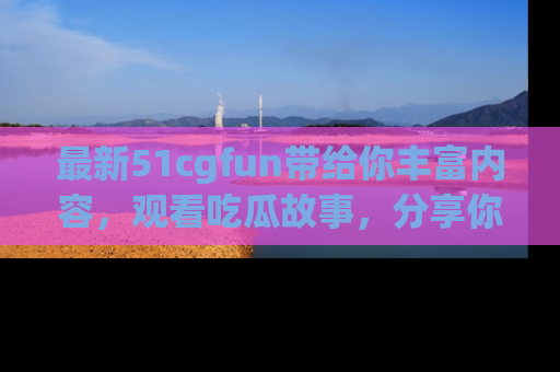 最新51cgfun带给你丰富内容,观看吃瓜故事,分享你的感受!