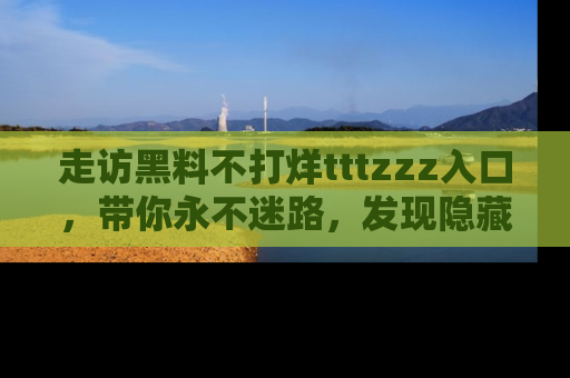 走访黑料不打烊tttzzz入口,带你永不迷路,发现隐藏的黑幕