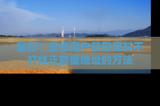 最新!安卓用户获取黑料不打烊正能量地址的方法