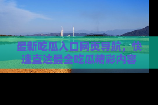 最新吃瓜入口网页导航,快速直达最全吃瓜精彩内容