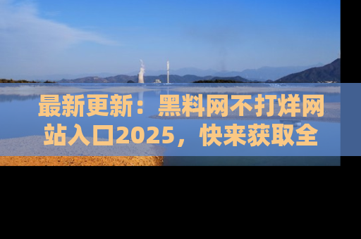 最新更新:黑料网不打烊网站入口2025,快来获取全新链接和网址!