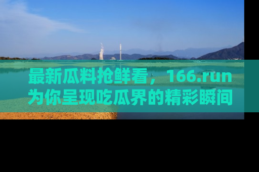 最新瓜料抢鲜看,166.run为你呈现吃瓜界的精彩瞬间!