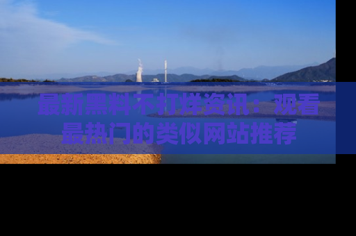 最新黑料不打烊资讯:观看最热门的类似网站推荐