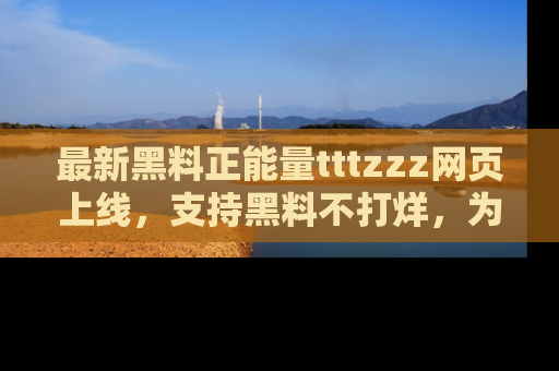 最新黑料正能量tttzzz网页上线,支持黑料不打烊,为你呈现丰富多彩的社会热议!