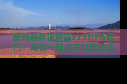 最新黑料正能量zzzttt传送门:与你一起揭开明星生活的神秘地址!