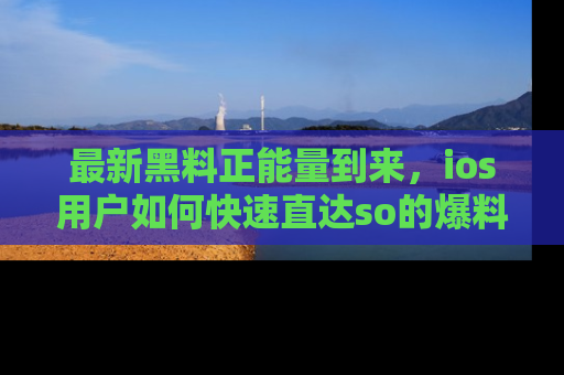 最新黑料正能量到来,ios用户如何快速直达so的爆料?