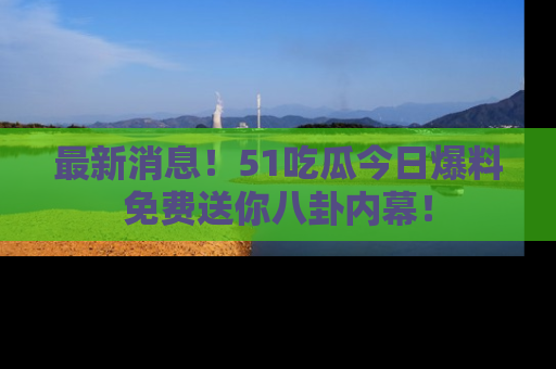 最新消息!51吃瓜今日爆料免费送你八卦内幕!