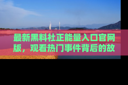 最新黑料社正能量入口官网版,观看热门事件背后的故事