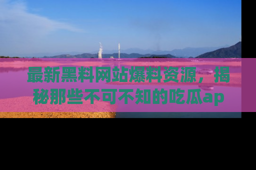 最新黑料网站爆料资源,揭秘那些不可不知的吃瓜app!