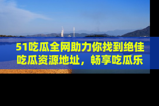 51吃瓜全网助力你找到绝佳吃瓜资源地址,畅享吃瓜乐趣!
