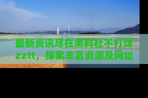 最新资讯尽在黑料社不打烊zztt,探索丰富资源及网址!