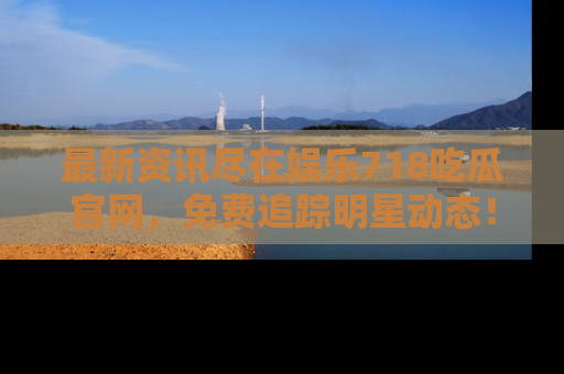 最新资讯尽在娱乐718吃瓜官网,免费追踪明星动态!